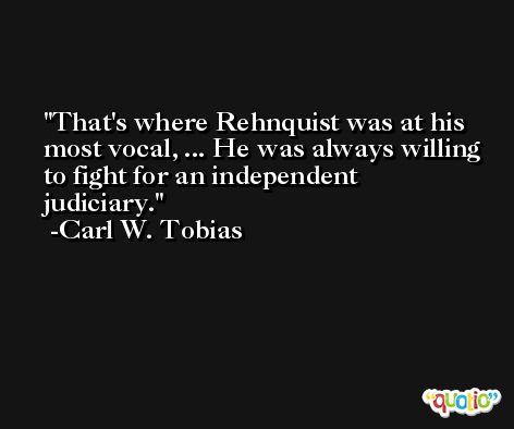 That's where Rehnquist was at his most vocal, ... He was always willing to fight for an independent judiciary. -Carl W. Tobias