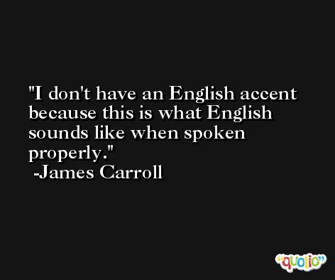 I don't have an English accent because this is what English sounds like when spoken properly. -James Carroll