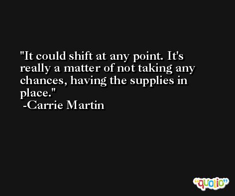It could shift at any point. It's really a matter of not taking any chances, having the supplies in place. -Carrie Martin