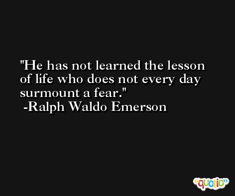 He has not learned the lesson of life who does not every day surmount a fear. -Ralph Waldo Emerson