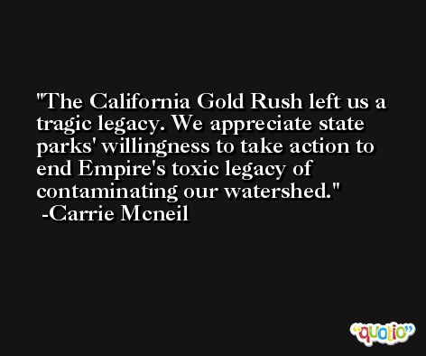 The California Gold Rush left us a tragic legacy. We appreciate state parks' willingness to take action to end Empire's toxic legacy of contaminating our watershed. -Carrie Mcneil