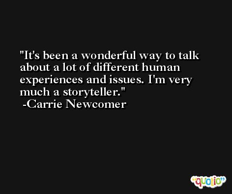 It's been a wonderful way to talk about a lot of different human experiences and issues. I'm very much a storyteller. -Carrie Newcomer