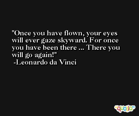 Once you have flown, your eyes will ever gaze skyward. For once you have been there ... There you will go again! -Leonardo da Vinci