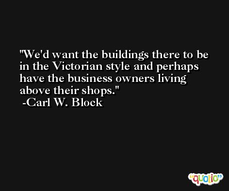 We'd want the buildings there to be in the Victorian style and perhaps have the business owners living above their shops. -Carl W. Block