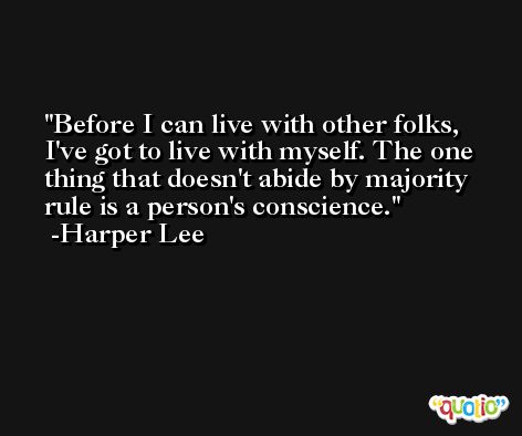 Before I can live with other folks, I've got to live with myself. The one thing that doesn't abide by majority rule is a person's conscience. -Harper Lee