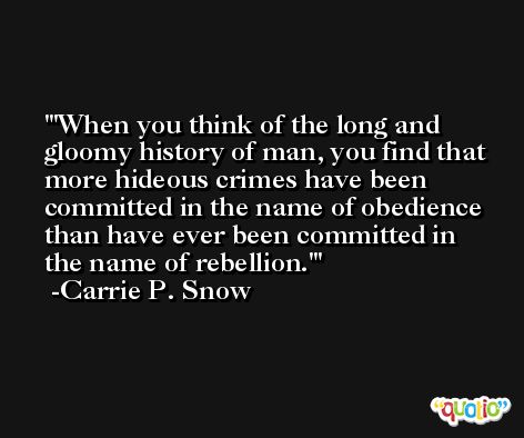 'When you think of the long and gloomy history of man, you find that more hideous crimes have been committed in the name of obedience than have ever been committed in the name of rebellion.' -Carrie P. Snow
