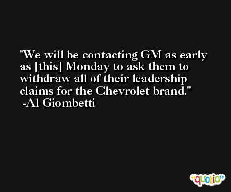 We will be contacting GM as early as [this] Monday to ask them to withdraw all of their leadership claims for the Chevrolet brand. -Al Giombetti