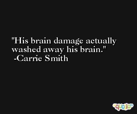 His brain damage actually washed away his brain. -Carrie Smith