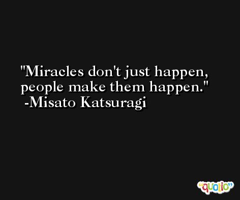 Miracles don't just happen, people make them happen. -Misato Katsuragi