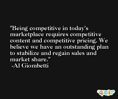 Being competitive in today's marketplace requires competitive content and competitive pricing. We believe we have an outstanding plan to stabilize and regain sales and market share. -Al Giombetti