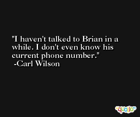 I haven't talked to Brian in a while. I don't even know his current phone number. -Carl Wilson
