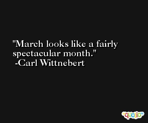 March looks like a fairly spectacular month. -Carl Wittnebert
