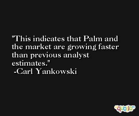 This indicates that Palm and the market are growing faster than previous analyst estimates. -Carl Yankowski