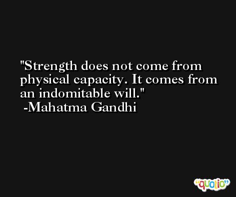 Strength does not come from physical capacity. It comes from an indomitable will. -Mahatma Gandhi