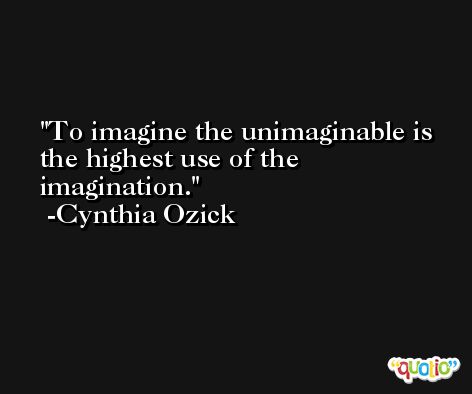 To imagine the unimaginable is the highest use of the imagination. -Cynthia Ozick