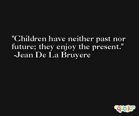 Children have neither past nor future; they enjoy the present. -Jean De La Bruyere