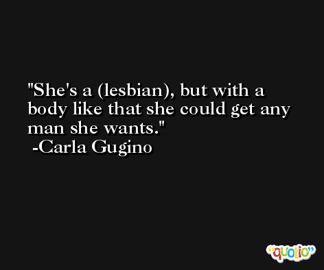 She's a (lesbian), but with a body like that she could get any man she wants. -Carla Gugino