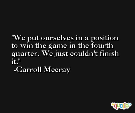 We put ourselves in a position to win the game in the fourth quarter. We just couldn't finish it. -Carroll Mccray