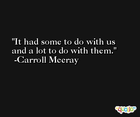 It had some to do with us and a lot to do with them. -Carroll Mccray