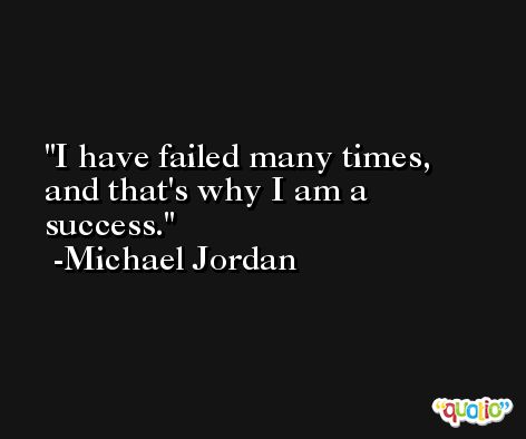 I have failed many times, and that's why I am a success. -Michael Jordan