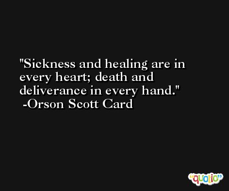 Sickness and healing are in every heart; death and deliverance in every hand. -Orson Scott Card