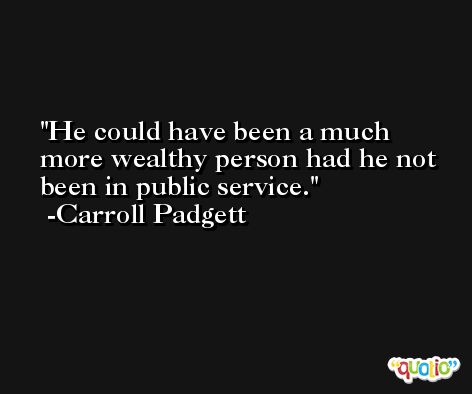 He could have been a much more wealthy person had he not been in public service. -Carroll Padgett