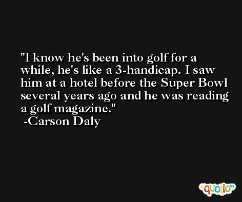 I know he's been into golf for a while, he's like a 3-handicap. I saw him at a hotel before the Super Bowl several years ago and he was reading a golf magazine. -Carson Daly