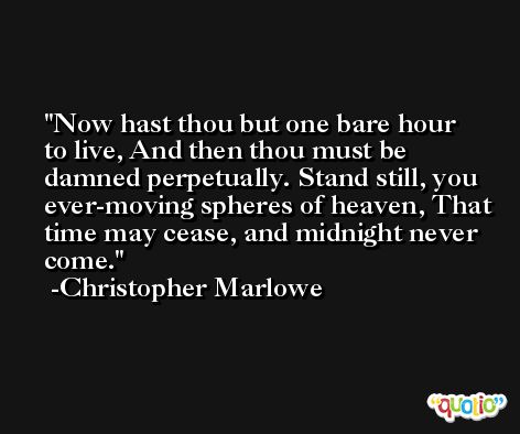 Now hast thou but one bare hour to live, And then thou must be damned perpetually. Stand still, you ever-moving spheres of heaven, That time may cease, and midnight never come. -Christopher Marlowe
