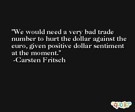 We would need a very bad trade number to hurt the dollar against the euro, given positive dollar sentiment at the moment. -Carsten Fritsch