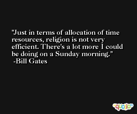 Just in terms of allocation of time resources, religion is not very efficient. There's a lot more I could be doing on a Sunday morning. -Bill Gates