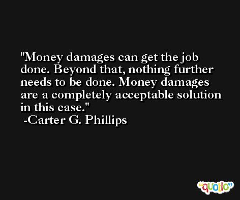 Money damages can get the job done. Beyond that, nothing further needs to be done. Money damages are a completely acceptable solution in this case. -Carter G. Phillips