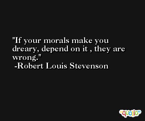 If your morals make you dreary, depend on it , they are wrong. -Robert Louis Stevenson