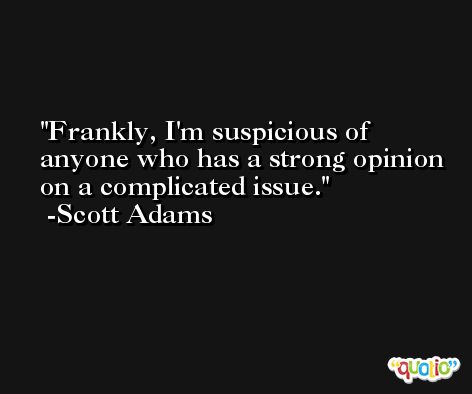 Frankly, I'm suspicious of anyone who has a strong opinion on a complicated issue. -Scott Adams