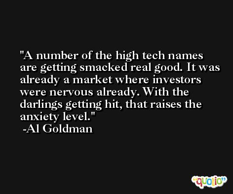 A number of the high tech names are getting smacked real good. It was already a market where investors were nervous already. With the darlings getting hit, that raises the anxiety level. -Al Goldman