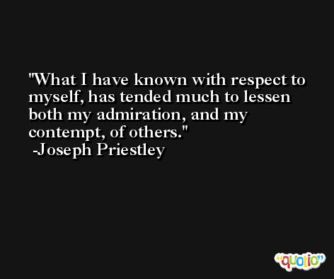 What I have known with respect to myself, has tended much to lessen both my admiration, and my contempt, of others. -Joseph Priestley