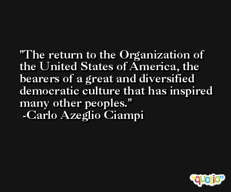 The return to the Organization of the United States of America, the bearers of a great and diversified democratic culture that has inspired many other peoples. -Carlo Azeglio Ciampi