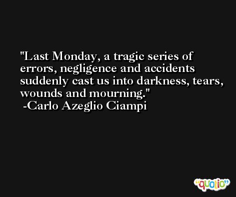 Last Monday, a tragic series of errors, negligence and accidents suddenly cast us into darkness, tears, wounds and mourning. -Carlo Azeglio Ciampi