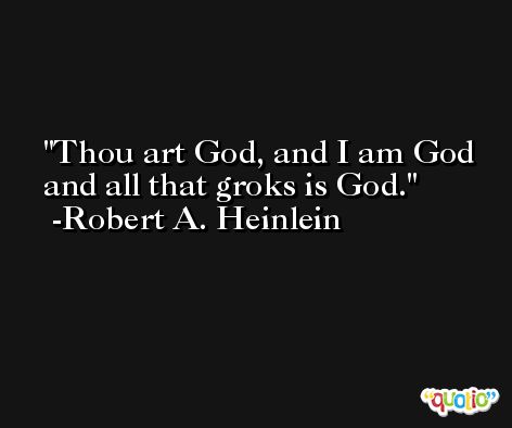 Thou art God, and I am God and all that groks is God. -Robert A. Heinlein