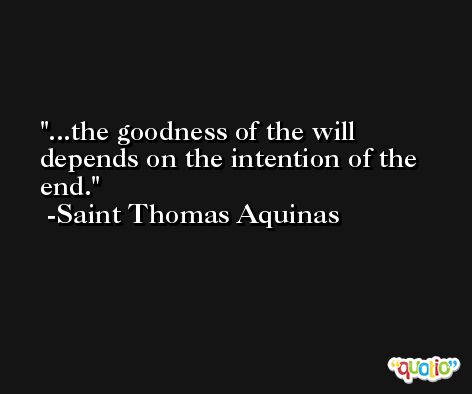...the goodness of the will depends on the intention of the end. -Saint Thomas Aquinas