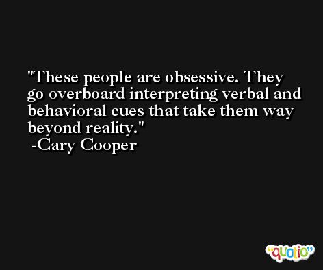 These people are obsessive. They go overboard interpreting verbal and behavioral cues that take them way beyond reality. -Cary Cooper