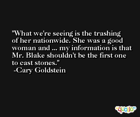 What we're seeing is the trashing of her nationwide. She was a good woman and ... my information is that Mr. Blake shouldn't be the first one to cast stones. -Cary Goldstein
