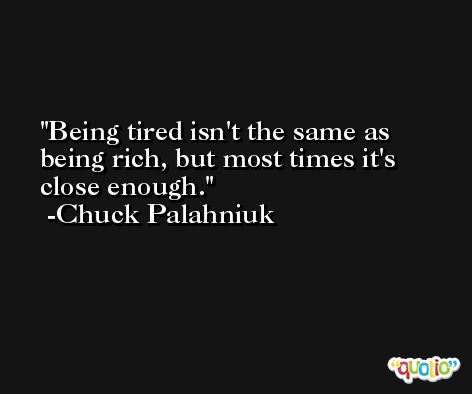 Being tired isn't the same as being rich, but most times it's close enough. -Chuck Palahniuk