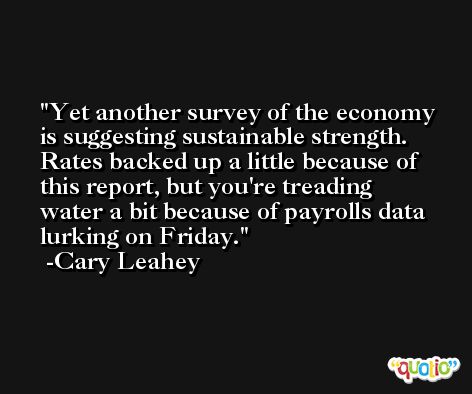 Yet another survey of the economy is suggesting sustainable strength. Rates backed up a little because of this report, but you're treading water a bit because of payrolls data lurking on Friday. -Cary Leahey