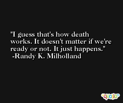 I guess that's how death works. It doesn't matter if we're ready or not. It just happens. -Randy K. Milholland