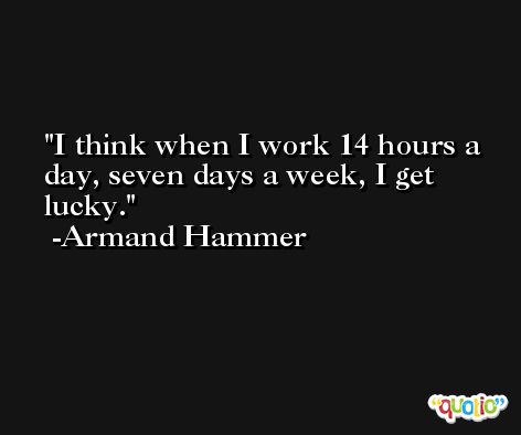 I think when I work 14 hours a day, seven days a week, I get lucky. -Armand Hammer