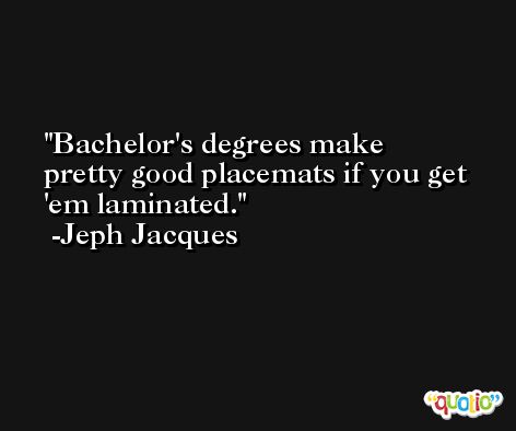 Bachelor's degrees make pretty good placemats if you get 'em laminated. -Jeph Jacques
