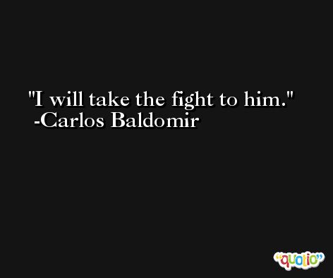 I will take the fight to him. -Carlos Baldomir