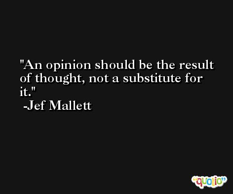 An opinion should be the result of thought, not a substitute for it. -Jef Mallett