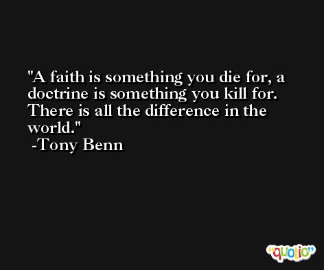 A faith is something you die for, a doctrine is something you kill for. There is all the difference in the world. -Tony Benn