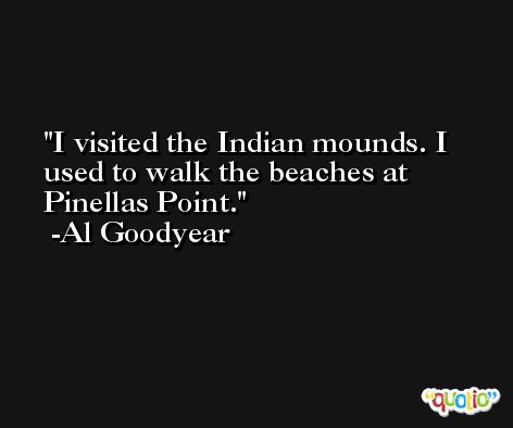 I visited the Indian mounds. I used to walk the beaches at Pinellas Point. -Al Goodyear